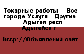 Токарные работы. - Все города Услуги » Другие   . Адыгея респ.,Адыгейск г.